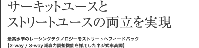 サーキットユースとストリートユースの両立を実現 最高水準のレーシングテクノロジーをストリートへフィードバック 【2-way / 3-way減衰力調整機能を採用したネジ式車高調】